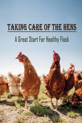 Taking Care Of The Hens: A Great Start For Healthy Flock: How To Raise Chickens For Eggs by Horsch, Roselee