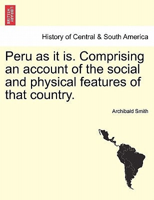 Peru as it is. Comprising an account of the social and physical features of that country. by Smith, Archibald