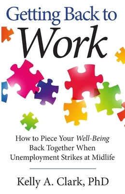 Getting Back to Work: How to Piece Your Well-Being Back Together when Unemployment Strikes at Midlife by Clark, Kelly