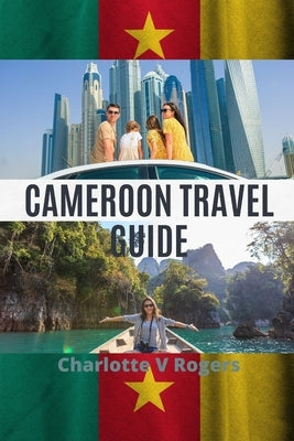 Cameroon Travel Guide: Plan a great trip to Cameroon by Rogers, Charlotte V.