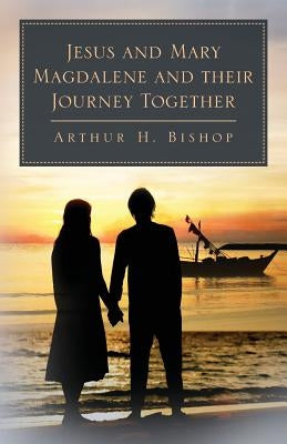 Jesus and Mary Magdalene and their Journey Together by Bishop, Arthur H.