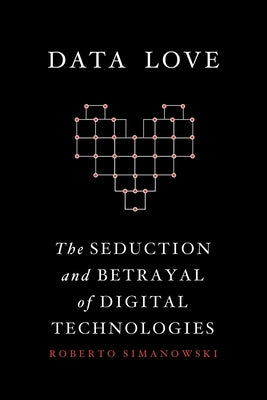 Data Love: The Seduction and Betrayal of Digital Technologies by Simanowski, Roberto
