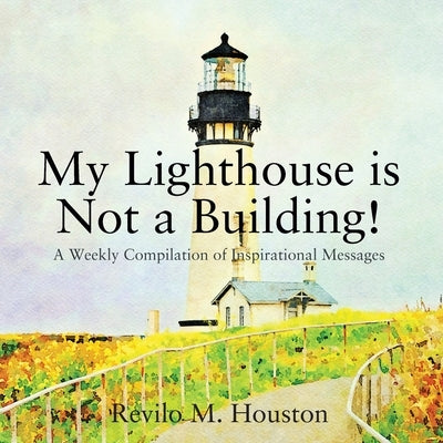 My Lighthouse is Not a Building! A Weekly Compilation of Inspirational Messages by Houston, Revilo M.