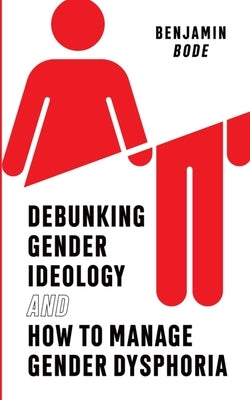Debunking Gender Ideology and How to Manage Gender Dysphoria by Bode, Benjamin