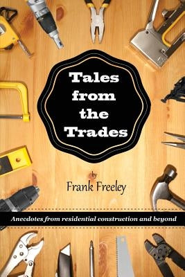 Tales From the Trades: Anecdotes from Residential Construction and Beyond by Freeley, Frank