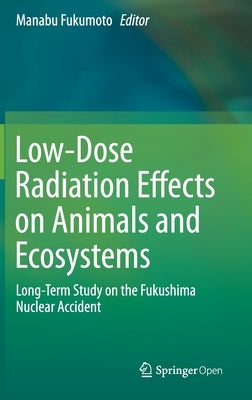 Low-Dose Radiation Effects on Animals and Ecosystems: Long-Term Study on the Fukushima Nuclear Accident by Fukumoto, Manabu