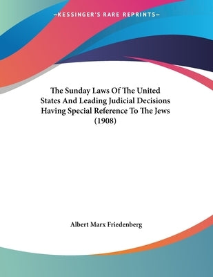 The Sunday Laws Of The United States And Leading Judicial Decisions Having Special Reference To The Jews (1908) by Friedenberg, Albert Marx