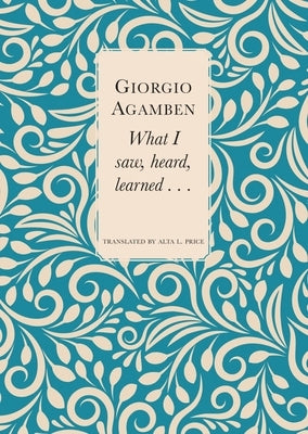 What I Saw, Heard, Learned . . . by Agamben, Giorgio