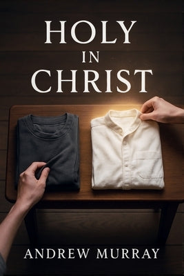 Holy in Christ - A Timeless Call to a Deeper Walk With God: An Andrew Murray Devotional by Murray, Andrew