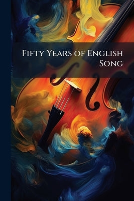 Fifty Years of English Song: The Poets of the Second Half of the Reign. the Writers of Vers De Société by Anonymous
