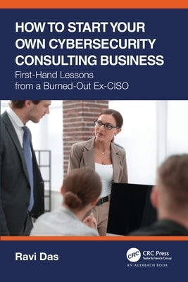 How to Start Your Own Cybersecurity Consulting Business: First-Hand Lessons from a Burned-Out Ex-CISO by Das, Ravi