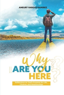 Why Are You Here?: Reflections on God's Purpose for Life, Choices, and Relationships by Vargas Ramirez, Aneury