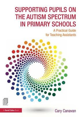 Supporting Pupils on the Autism Spectrum in Primary Schools: A Practical Guide for Teaching Assistants by Canavan, Carolyn