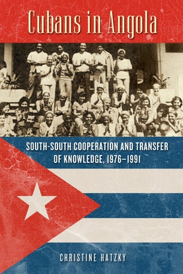 Cubans in Angola: South-South Cooperation and Transfer of Knowledge, 1976-1991 by Hatzky, Christine