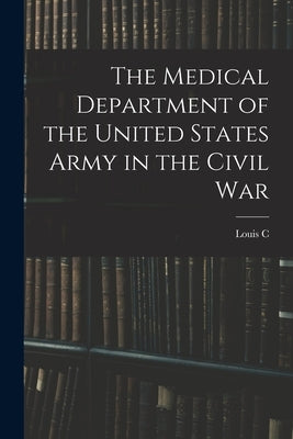The Medical Department of the United States Army in the Civil War by Duncan, Louis C. 1869-