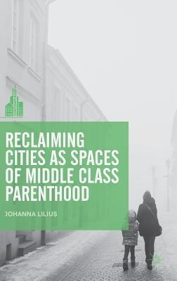Reclaiming Cities as Spaces of Middle Class Parenthood by Lilius, Johanna