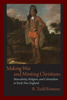 Making War and Minting Christians: Masculinity, Religion, and Colonialism in Early New England by Romero, R.