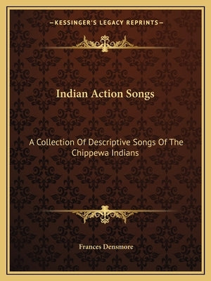 Indian Action Songs: A Collection of Descriptive Songs of the Chippewa Indians by Densmore, Frances