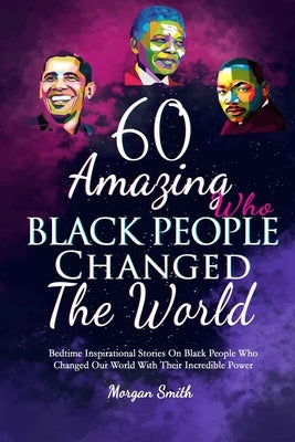 60 Amazing Black People Who Changed The World: Bedtime Inspirational Stories On Black People Who Changed Our World With Their Incredible Power by Smith, Morgan