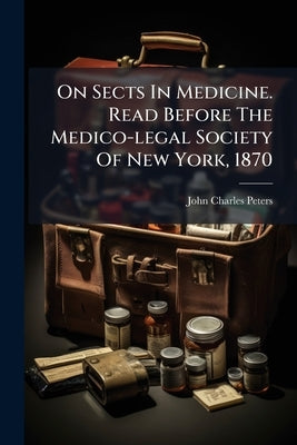 On Sects In Medicine. Read Before The Medico-legal Society Of New York, 1870 by Peters, John Charles