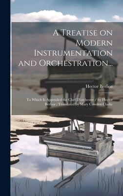 A Treatise on Modern Instrumentation and Orchestration...: To Which is Appended the Chef D'orchestre / by Hector Berlioz; Translated by Mary Cowden Cl by Berlioz, Hector