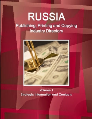 Russia Publishing, Printing and Copying Industry Directory Volume 1 Strategic Information and Contacts by Ibp, Inc