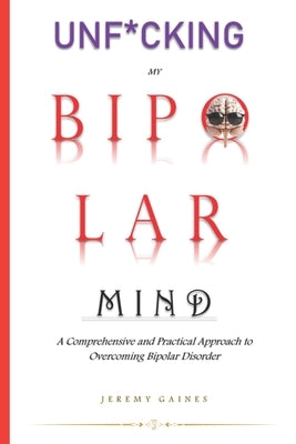 Unf*cking My Bipolar Mind: A Comprehensive and Practical Approach to Overcoming Bipolar Disorder Understanding coping, and Achieving mental stabi by Gaines, Jeremy