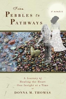 From Pebbles to Pathways: A Journey of Healing the Heart One Insight at a Time by Thomas, Donna M.