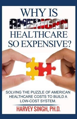 Why is American Healthcare so Expensive: Solving the Puzzle of American Healthcare Costs to Build a Low-Cost System by Singh, Harvey