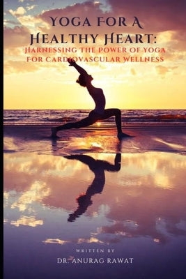 Yoga for a Healthy Heart: Harnessing the Power of Yoga for Cardiovascular Wellness by Rawat, Anurag