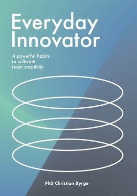 Everyday Innovator: 4 Powerful Habits to Cultivate Team Creativity by Byrge, Christian