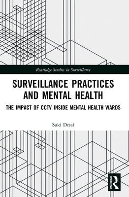 Surveillance Practices and Mental Health: The Impact of CCTV Inside Mental Health Wards by Desai, Suki