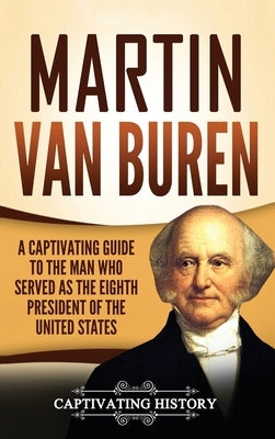Martin Van Buren: A Captivating Guide to the Man Who Served as the Eighth President of the United States by History, Captivating