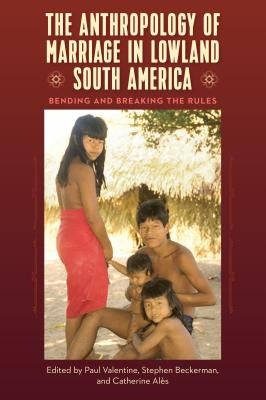 The Anthropology of Marriage in Lowland South America: Bending and Breaking the Rules by Valentine, Paul
