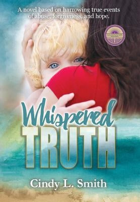 Whispered Truth: A novel based on harrowing true events of abuse, forgiveness, and hope. by Smith, Cindy L.
