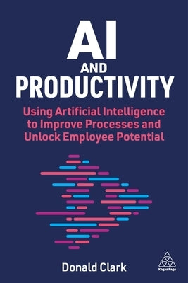 AI and Productivity: Using Artificial Intelligence to Improve Processes and Unlock Potential by Clark, Donald