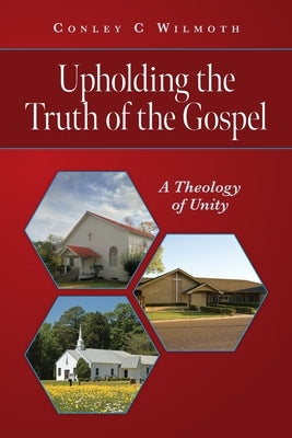 Upholding the Truth of the Gospel: A Theology of Unity by Wilmoth, Conley C.