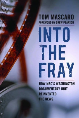 Into the Fray: How Nbc's Washington Documentary Unit Reinvented the News by Mascaro, Tom