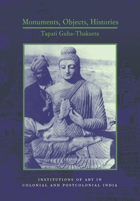 Monuments, Objects, Histories: Institutions of Art in Colonial and Post-Colonial India by Guha-Thakurta, Tapati