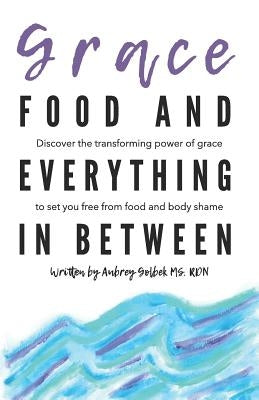 Grace, Food, and Everything in Between: Discover the Transforming Power of Grace to Set You Free from Food and Body Shame by Golbek, Aubrey