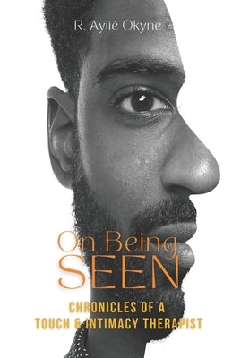 On Being Seen: Chronicles of a Touch and Intimacy Coach by Okyne, R. Ayité