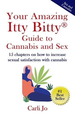 Your Amazing Itty Bitty(R) Guide to Cannabis and Sex: 15 chapters on how to increase sexual satisfaction with cannabis by Jo, Carli