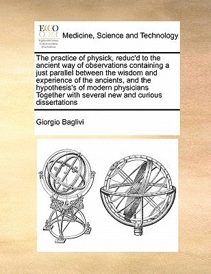The Practice of Physick, Reduc'd to the Ancient Way of Observations Containing a Just Parallel Between the Wisdom and Experience of the Ancients, and by Baglivi, Giorgio