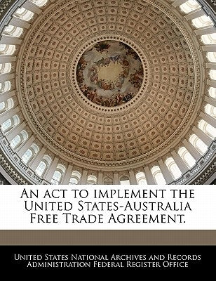 An ACT to Implement the United States-Australia Free Trade Agreement. by United States National Archives and Reco