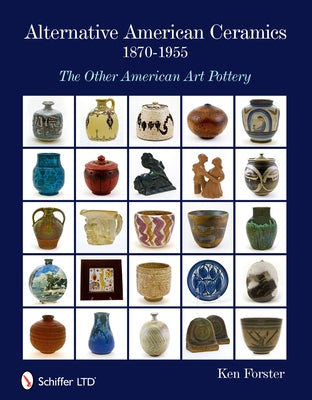 Alternative American Ceramics, 1870-1955: The Other American Art Pottery by Forster, Ken