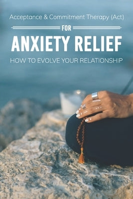 Acceptance & Commitment Therapy (Act) For Anxiety Relief: How To Evolve Your Relationship: Acceptance And Commitment Therapy For Couples by Vanwart, Corene