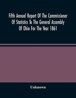 Fifth Annual Report Of The Commissioner Of Statistics To The General Assembly Of Ohio For The Year 1861 by Unknown
