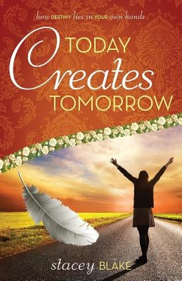 Today creates Tomorrow: How Destiny Lies in Your Own Hands by Blake, Stacey