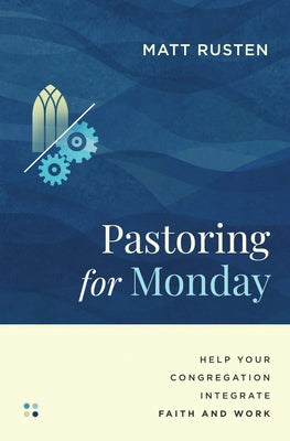 Pastoring for Monday: Help Your Congregation Integrate Faith and Work by Rusten, Matt