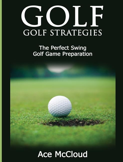 Golf: Golf Strategies: The Perfect Swing: Golf Game Preparation by McCloud, Ace
